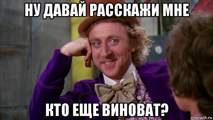 ну давай расскажи мне кто еще виноват?, Мем Ну давай расскажи (Вилли Вонка)