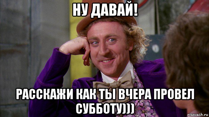 ну давай! расскажи как ты вчера провел субботу))), Мем Ну давай расскажи (Вилли Вонка)