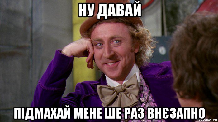 ну давай підмахай мене ше раз внєзапно, Мем Ну давай расскажи (Вилли Вонка)