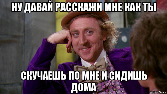 ну давай расскажи мне как ты скучаешь по мне и сидишь дома, Мем Ну давай расскажи (Вилли Вонка)