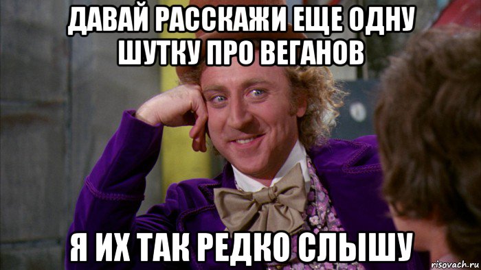 давай расскажи еще одну шутку про веганов я их так редко слышу