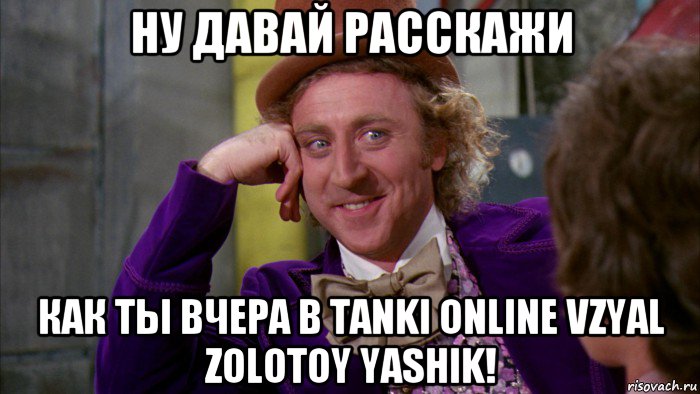 ну давай расскажи как ты вчера в tanki online vzyal zolotoy yashik!, Мем Ну давай расскажи (Вилли Вонка)