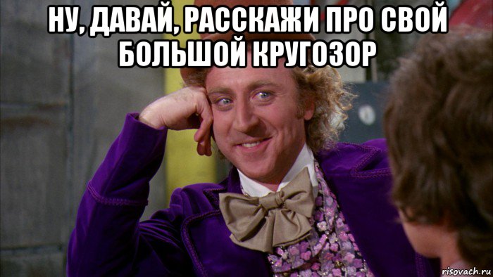 ну, давай, расскажи про свой большой кругозор , Мем Ну давай расскажи (Вилли Вонка)