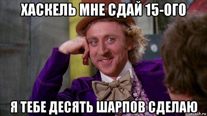 хаскель мне сдай 15-ого я тебе десять шарпов сделаю, Мем Ну давай расскажи (Вилли Вонка)