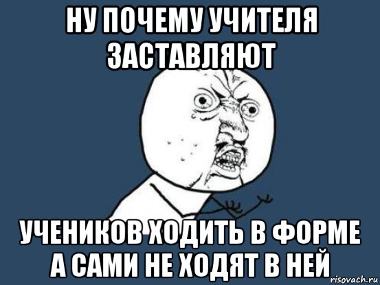 ну почему учителя заставляют учеников ходить в форме а сами не ходят в ней, Мем Ну почему