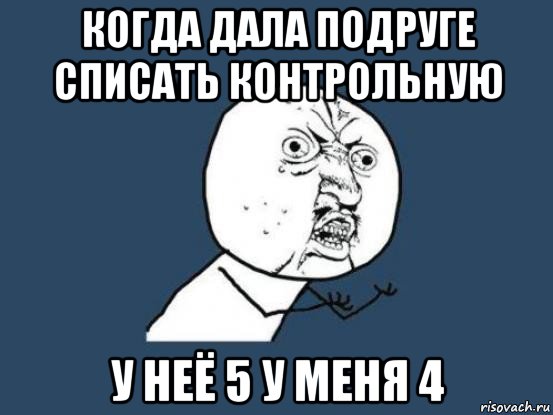 когда дала подруге списать контрольную у неё 5 у меня 4, Мем Ну почему