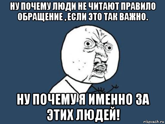 ну почему люди не читают правило обращение , если это так важно. ну почему я именно за этих людей!, Мем Ну почему