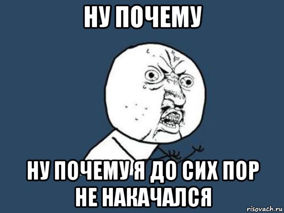 ну почему ну почему я до сих пор не накачался, Мем Ну почему