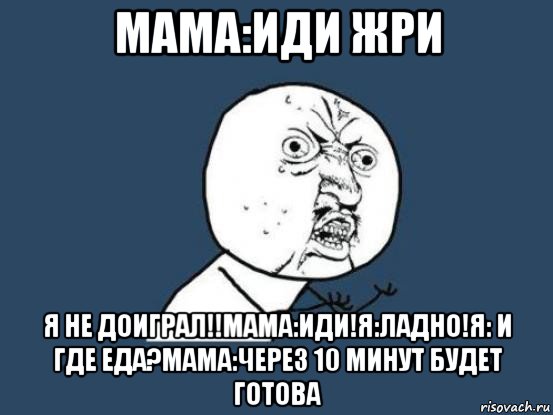 мама:иди жри я не доиграл!!мама:иди!я:ладно!я: и где еда?мама:через 10 минут будет готова, Мем Ну почему