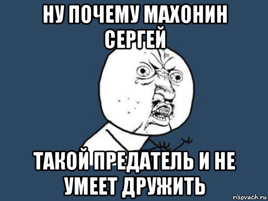 ну почему махонин сергей такой предатель и не умеет дружить, Мем Ну почему