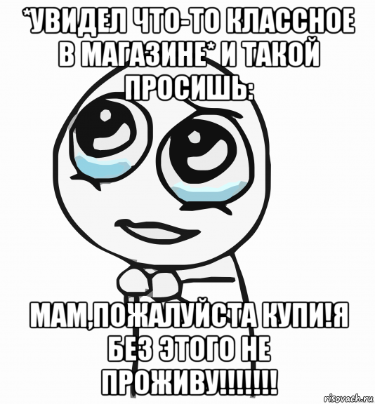 *увидел что-то классное в магазине* и такой просишь: мам,пожалуйста купи!я без этого не проживу!!!!!!!, Мем  ну пожалуйста (please)