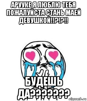 арууке я люблю тебя пожалуйста стань маей девушкой!!?!?!! будешь да???????