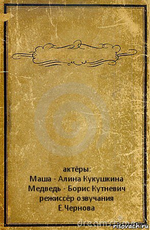  актёры:
Маша - Алина Кукушкина
Медведь - Борис Кутневич
режиссёр озвучания
Е.Чернова, Комикс обложка книги