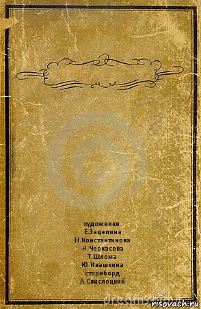  художники
Е.Зацепина
Н.Константинова
Н.Черкасова
Т.Шлома
Ю.Ивашкина
сториборд
А.Свислоцкий, Комикс обложка книги