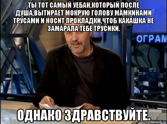 ты тот самый уебан,который после душа,вытирает мокрую голову мамкинами трусами и носит прокладки,чтоб какашка не замарала тебе трусики. однако здравствуйте., Мем Однако Здравствуйте