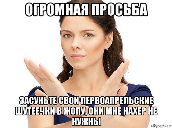 огромная просьба засуньте свои первоапрельские шутеечки в жопу, они мне нахер не нужны, Мем Огромная просьба