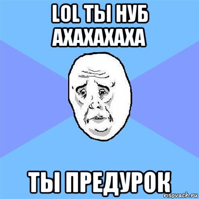 lol ты нуб ахахахаха ты предурок, Мем Okay face