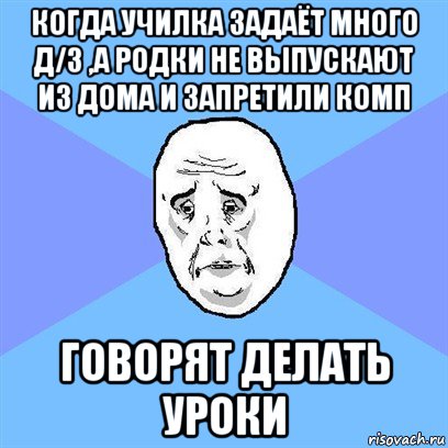 когда училка задаёт много д/з ,а родки не выпускают из дома и запретили комп говорят делать уроки, Мем Okay face