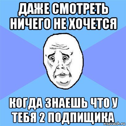 даже смотреть ничего не хочется когда знаешь что у тебя 2 подпищика, Мем Okay face