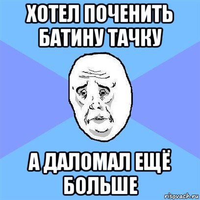 хотел поченить батину тачку а даломал ещё больше, Мем Okay face