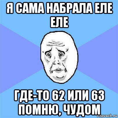 я сама набрала еле еле где-то 62 или 63 помню, чудом, Мем Okay face