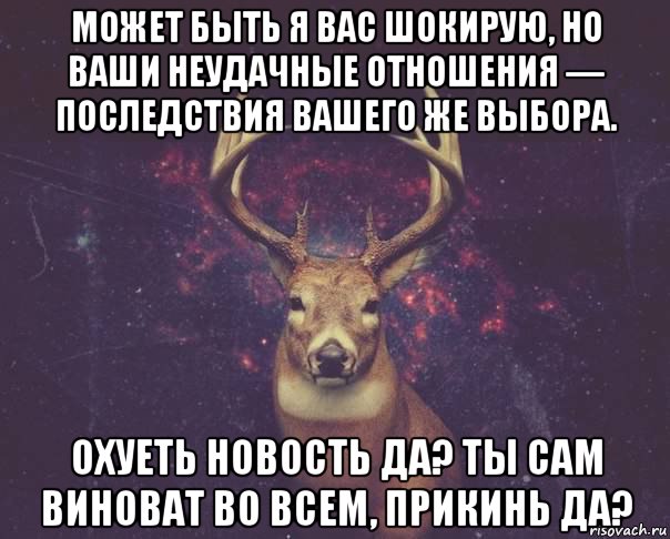 может быть я вас шокирую, но ваши неудачные отношения — последствия вашего же выбора. охуеть новость да? ты сам виноват во всем, прикинь да?, Мем  олень наивный