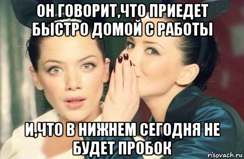 он говорит,что приедет быстро домой с работы и,что в нижнем сегодня не будет пробок, Мем  Он