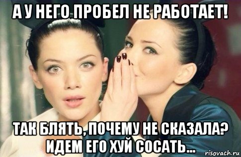 а у него пробел не работает! так блять, почему не сказала? идем его хуй сосать..., Мем  Он