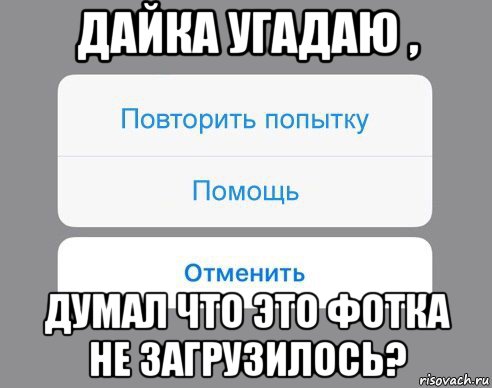 дайка угадаю , думал что это фотка не загрузилось?, Мем Отменить Помощь Повторить попытку