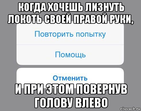 когда хочешь лизнуть локоть своей правой руки, и при этом повернув голову влево, Мем Отменить Помощь Повторить попытку