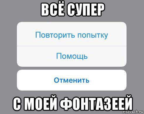 всё супер с моей фонтазеей, Мем Отменить Помощь Повторить попытку