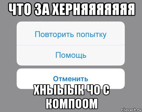 что за херняяяяяяя хныыык чо с компоом, Мем Отменить Помощь Повторить попытку