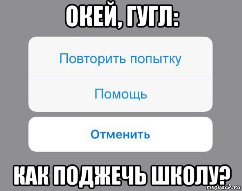 окей, гугл: как поджечь школу?, Мем Отменить Помощь Повторить попытку