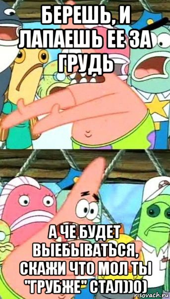 берешь, и лапаешь ее за грудь а че будет выебываться, скажи что мол ты "грубже" стал))0), Мем Патрик (берешь и делаешь)