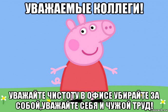 уважаемые коллеги! уважайте чистоту в офисе убирайте за собой,уважайте себя и чужой труд!, Мем Пеппа