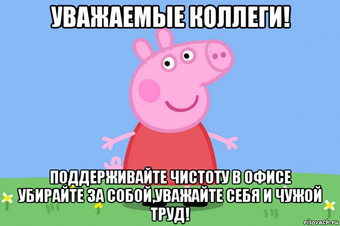 уважаемые коллеги! поддерживайте чистоту в офисе убирайте за собой,уважайте себя и чужой труд!, Мем Пеппа