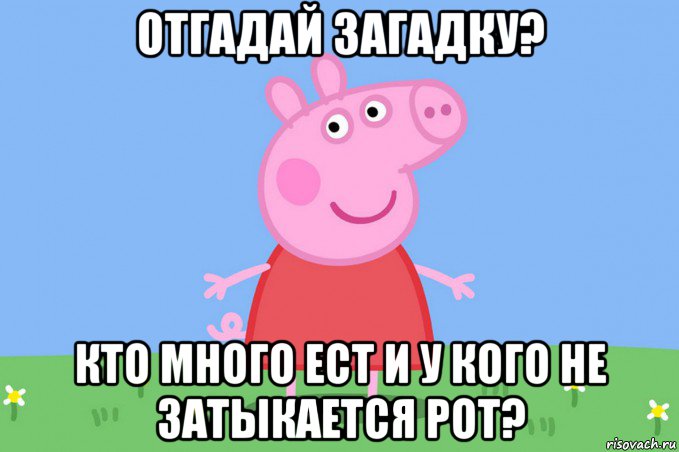 отгадай загадку? кто много ест и у кого не затыкается рот?, Мем Пеппа