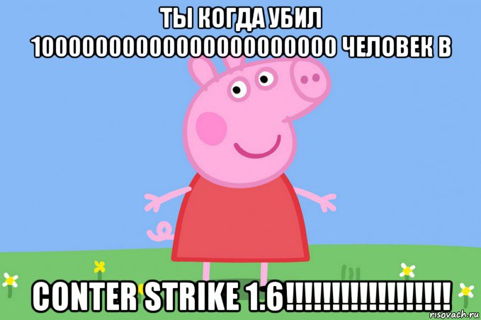 ты когда убил 10000000000000000000000 человек в conter strike 1.6!!!!!!!!!!!!!!!!!!, Мем Пеппа