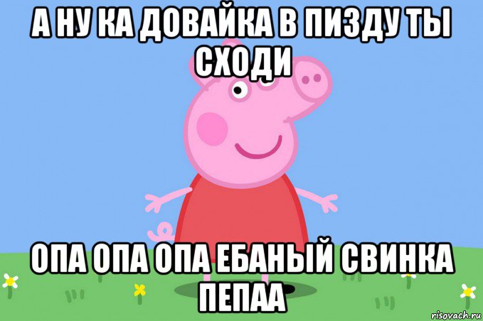 а ну ка довайка в пизду ты сходи опа опа опа ебаный свинка пепаа, Мем Пеппа