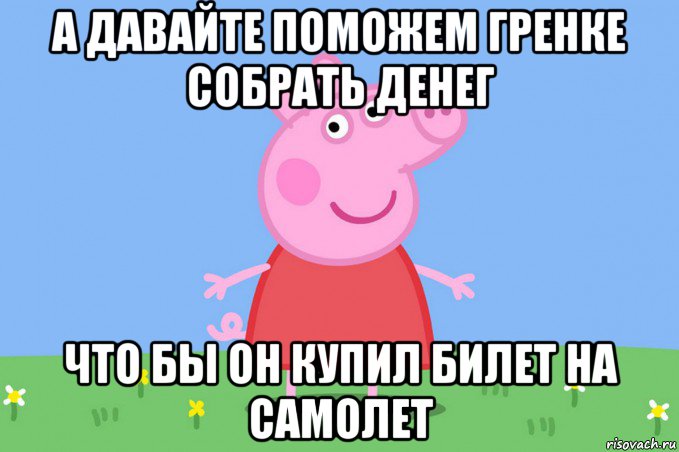 а давайте поможем гренке собрать денег что бы он купил билет на самолет, Мем Пеппа