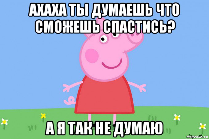 ахаха ты думаешь что сможешь спастись? а я так не думаю, Мем Пеппа