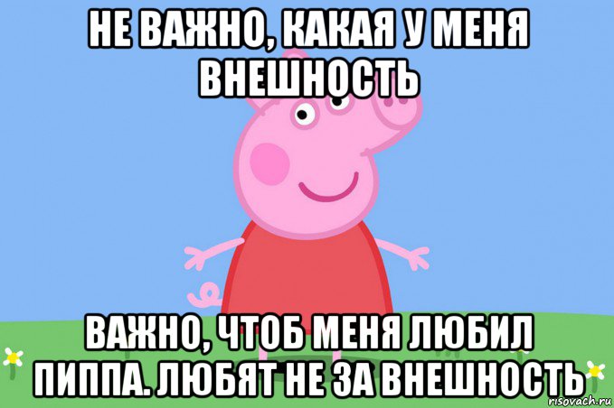 не важно, какая у меня внешность важно, чтоб меня любил пиппа. любят не за внешность, Мем Пеппа