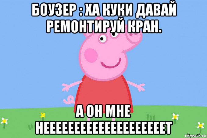 боузер : ха куки давай ремонтируй кран. а он мне неееееееееееееееееееет, Мем Пеппа