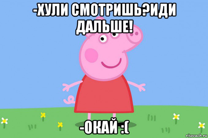 -хули смотришь?иди дальше! -окай :(, Мем Пеппа