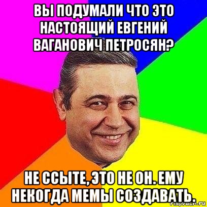 вы подумали что это настоящий евгений ваганович петросян? не ссыте, это не он. ему некогда мемы создавать., Мем Петросяныч