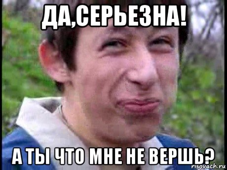 да,серьезна! а ты что мне не вершь?, Мем  Пиздун