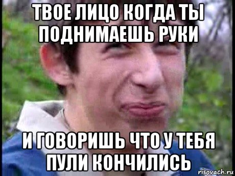 твое лицо когда ты поднимаешь руки и говоришь что у тебя пули кончились, Мем  Пиздун