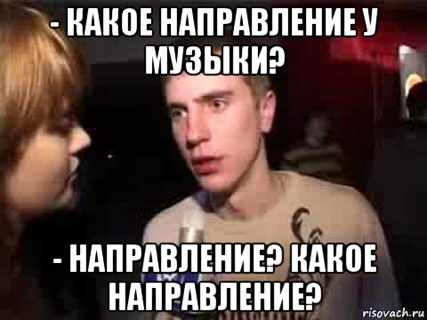 - какое направление у музыки? - направление? какое направление?, Мем Плохая музыка