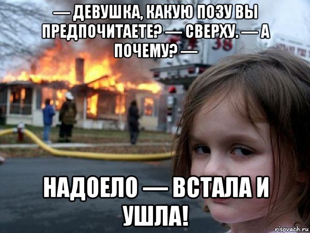 — девушка, какую позу вы предпочитаете? — сверху. — а почему? — надоело — встала и ушла!, Мем Поджигательница