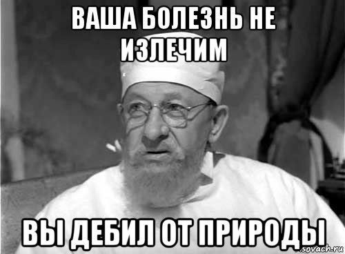 ваша болезнь не излечим вы дебил от природы, Мем Профессор Преображенский